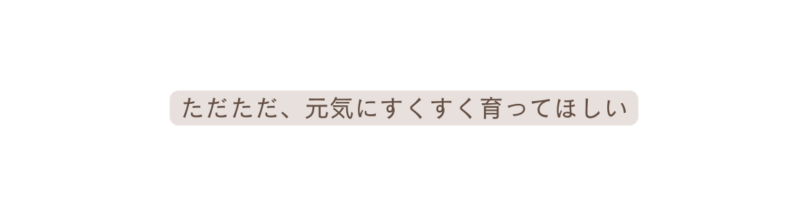 ただただ 元気にすくすく育ってほしい